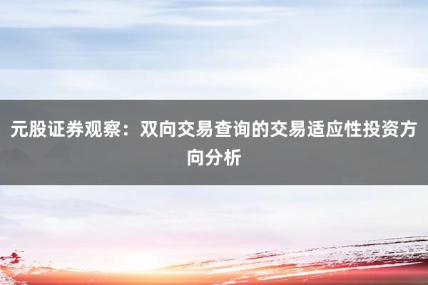元股证券观察：双向交易查询的交易适应性投资方向分析