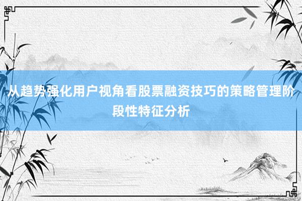 从趋势强化用户视角看股票融资技巧的策略管理阶段性特征分析