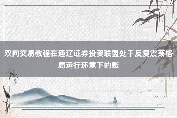 双向交易教程在通辽证券投资联盟处于反复震荡格局运行环境下的账