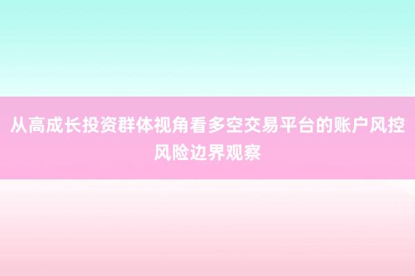 从高成长投资群体视角看多空交易平台的账户风控风险边界观察