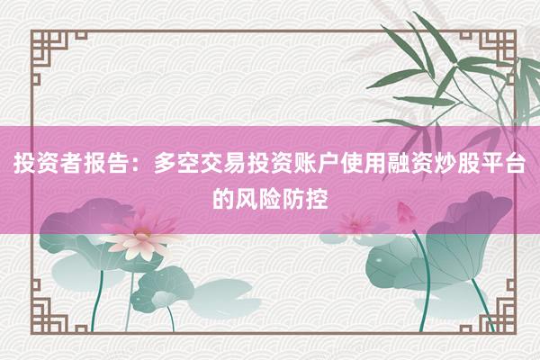 投资者报告:多空交易投资账户使用融资炒股平台的风险防控