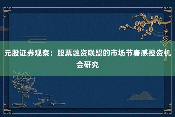 元股证券观察：股票融资联盟的市场节奏感投资机会研究