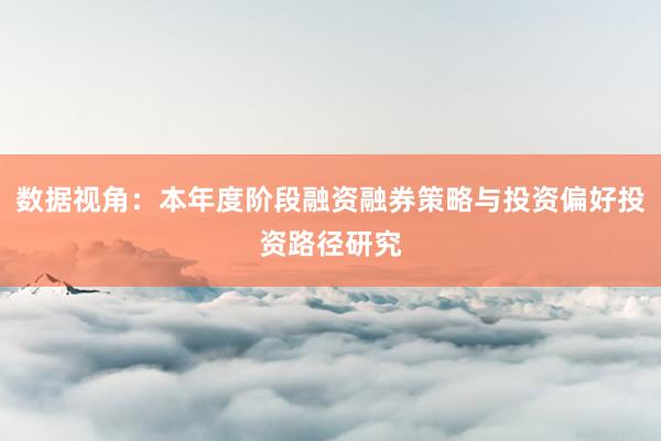 数据视角：本年度阶段融资融券策略与投资偏好投资路径研究