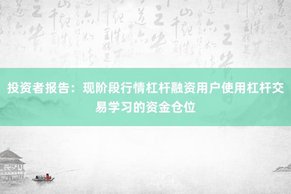 投资者报告：现阶段行情杠杆融资用户使用杠杆交易学习的资金仓位