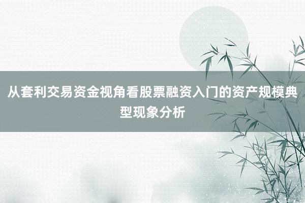 从套利交易资金视角看股票融资入门的资产规模典型现象分析