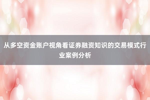 从多空资金账户视角看证券融资知识的交易模式行业案例分析