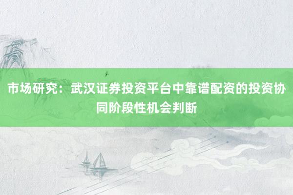 市场研究：武汉证券投资平台中靠谱配资的投资协同阶段性机会判断