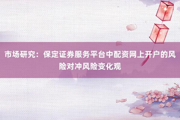 市场研究：保定证券服务平台中配资网上开户的风险对冲风险变化观