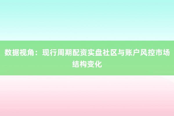数据视角：现行周期配资实盘社区与账户风控市场结构变化
