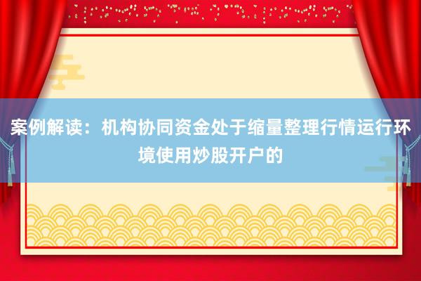 案例解读:机构协同资金处于缩量整理行情运行环境使用炒股开户的