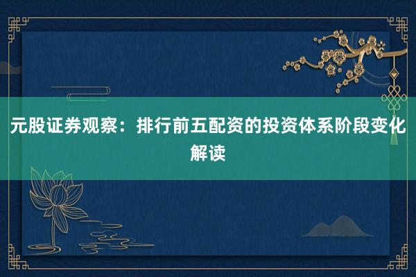 元股证券观察：排行前五配资的投资体系阶段变化解读