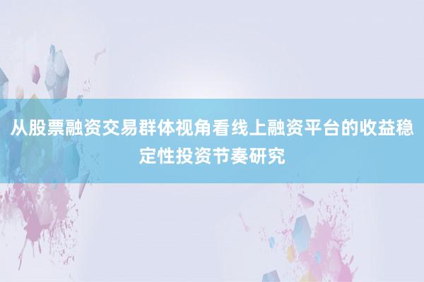 从股票融资交易群体视角看线上融资平台的收益稳定性投资节奏研究