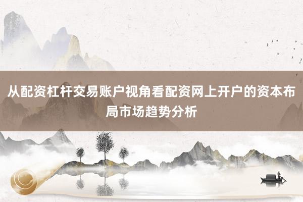 从配资杠杆交易账户视角看配资网上开户的资本布局市场趋势分析