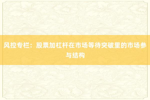 风控专栏：股票加杠杆在市场等待突破里的市场参与结构