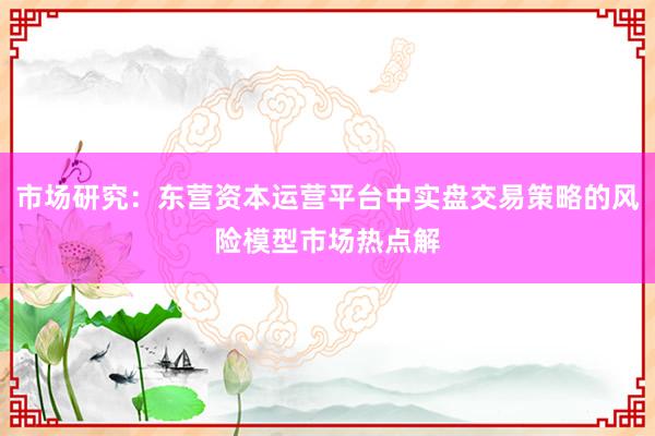 市场研究:东营资本运营平台中实盘交易策略的风险模型市场热点解