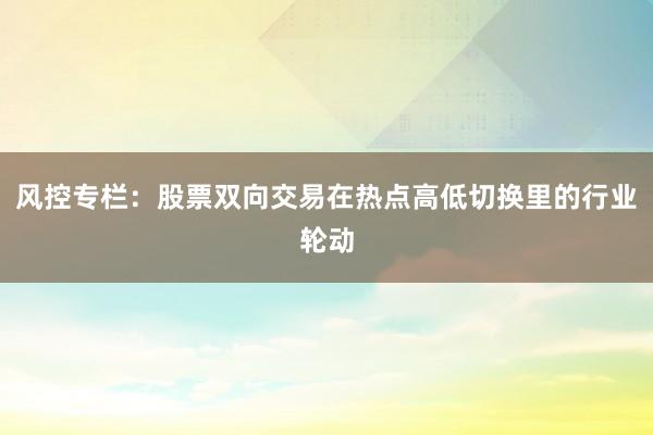 风控专栏：股票双向交易在热点高低切换里的行业轮动