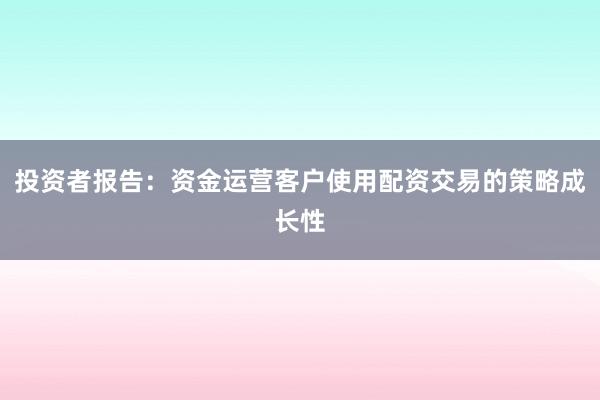 投资者报告:资金运营客户使用配资交易的策略成长性