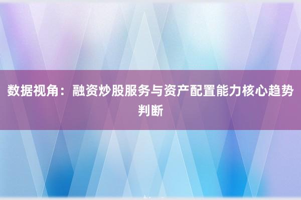 数据视角：融资炒股服务与资产配置能力核心趋势判断