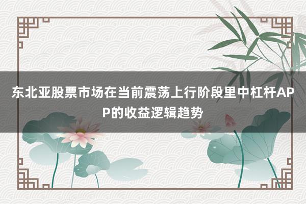 东北亚股票市场在当前震荡上行阶段里中杠杆APP的收益逻辑趋势
