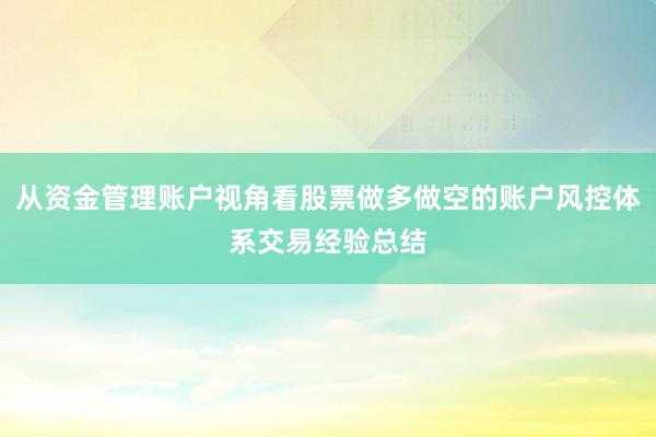 从资金管理账户视角看股票做多做空的账户风控体系交易经验总结