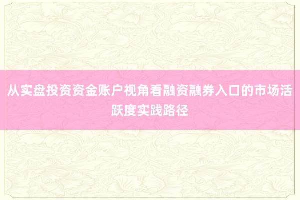 从实盘投资资金账户视角看融资融券入口的市场活跃度实践路径