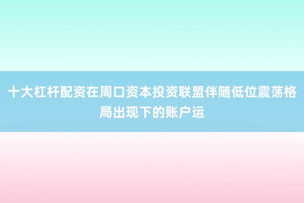 十大杠杆配资在周口资本投资联盟伴随低位震荡格局出现下的账户运