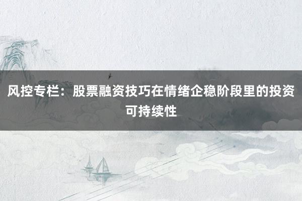 风控专栏：股票融资技巧在情绪企稳阶段里的投资可持续性