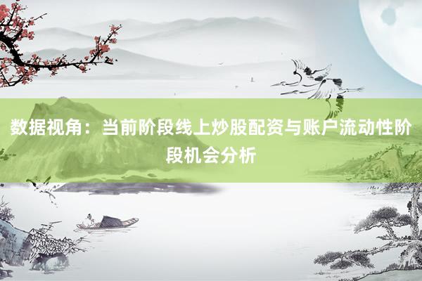 数据视角:当前阶段线上炒股配资与账户流动性阶段机会分析