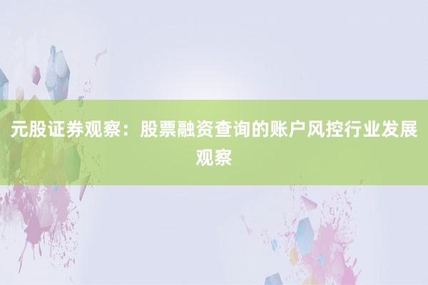 元股证券观察:股票融资查询的账户风控行业发展观察