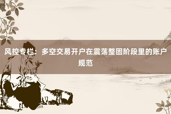 风控专栏：多空交易开户在震荡整固阶段里的账户规范