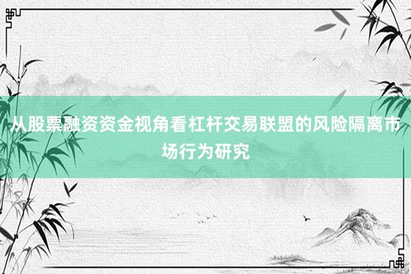 从股票融资资金视角看杠杆交易联盟的风险隔离市场行为研究