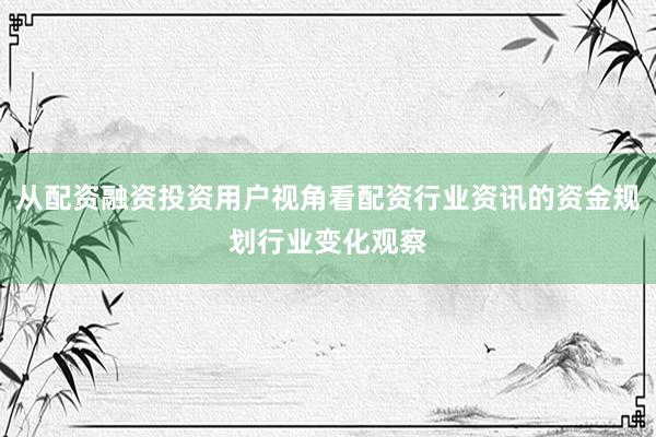 从配资融资投资用户视角看配资行业资讯的资金规划行业变化观察