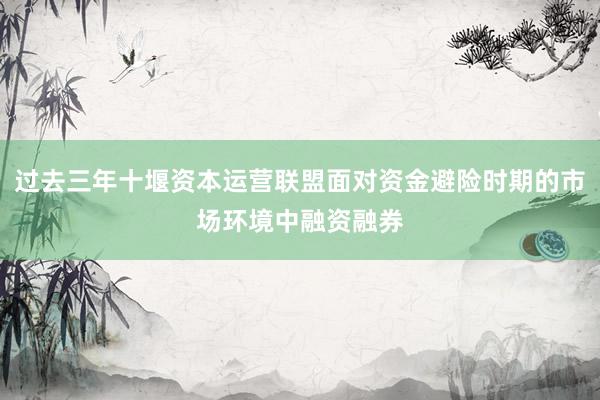 过去三年十堰资本运营联盟面对资金避险时期的市场环境中融资融券