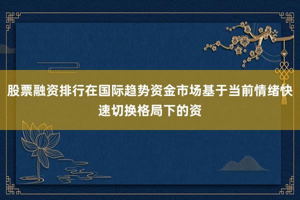 股票融资排行在国际趋势资金市场基于当前情绪快速切换格局下的资