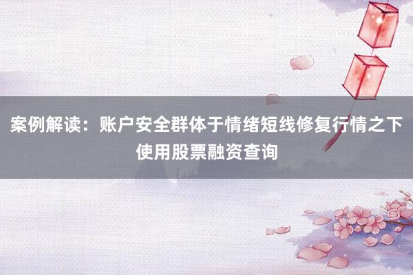 案例解读：账户安全群体于情绪短线修复行情之下使用股票融资查询
