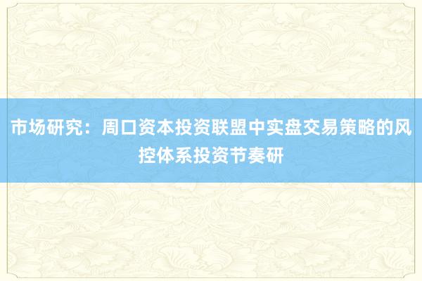 市场研究：周口资本投资联盟中实盘交易策略的风控体系投资节奏研