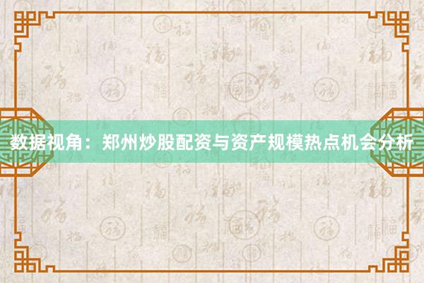 数据视角：郑州炒股配资与资产规模热点机会分析