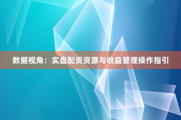 数据视角：实盘配资资源与收益管理操作指引