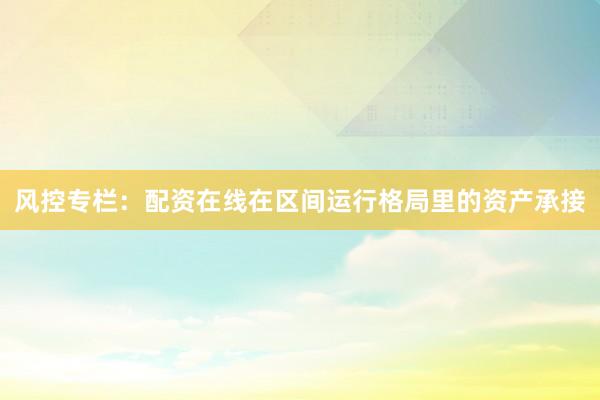 风控专栏：配资在线在区间运行格局里的资产承接