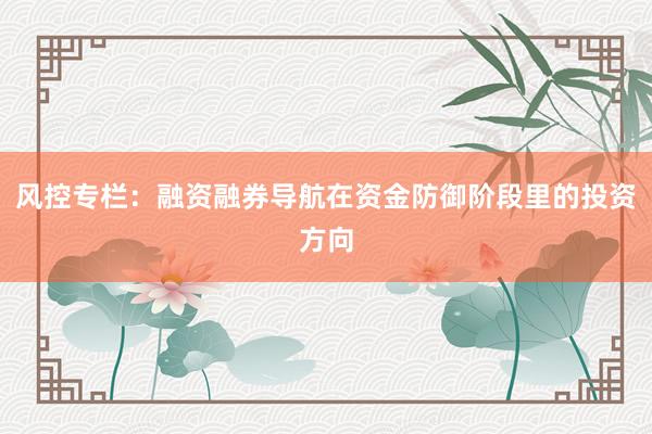 风控专栏：融资融券导航在资金防御阶段里的投资方向