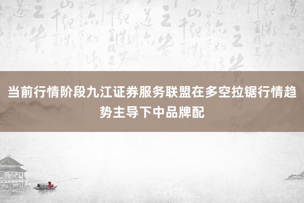 当前行情阶段九江证券服务联盟在多空拉锯行情趋势主导下中品牌配