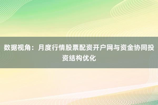 数据视角：月度行情股票配资开户网与资金协同投资结构优化