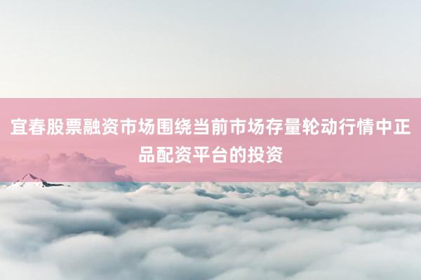 宜春股票融资市场围绕当前市场存量轮动行情中正品配资平台的投资