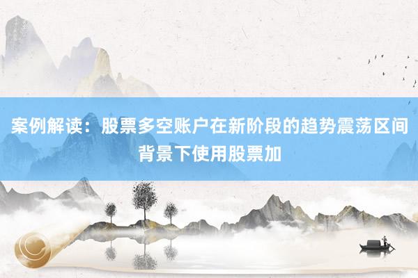 案例解读：股票多空账户在新阶段的趋势震荡区间背景下使用股票加