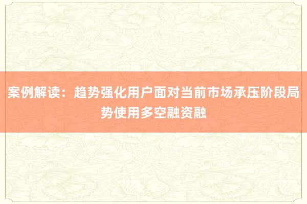 案例解读：趋势强化用户面对当前市场承压阶段局势使用多空融资融