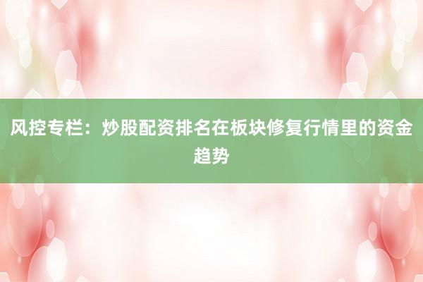 风控专栏：炒股配资排名在板块修复行情里的资金趋势