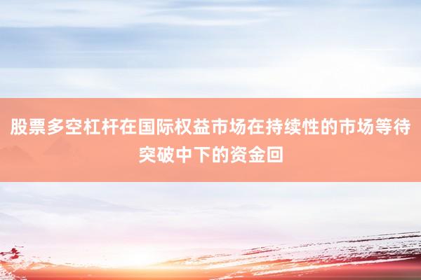 股票多空杠杆在国际权益市场在持续性的市场等待突破中下的资金回
