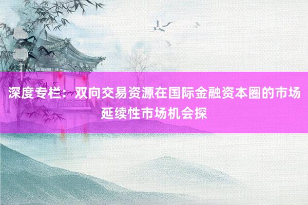 深度专栏：双向交易资源在国际金融资本圈的市场延续性市场机会探