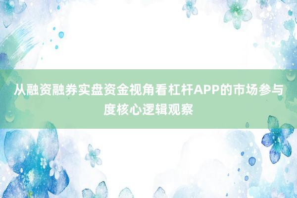 从融资融券实盘资金视角看杠杆APP的市场参与度核心逻辑观察