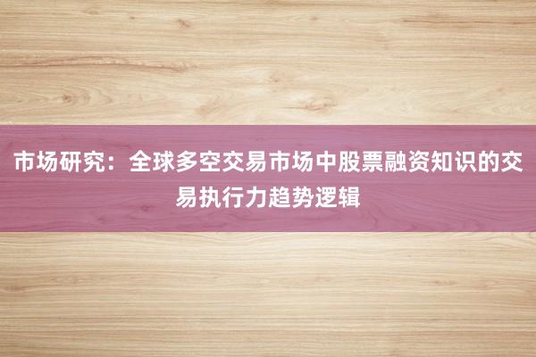 市场研究：全球多空交易市场中股票融资知识的交易执行力趋势逻辑